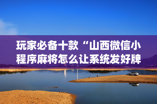 玩家必备十款“山西微信小程序麻将怎么让系统发好牌”（通用挂软件多少钱)