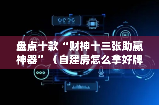 盘点十款“财神十三张助赢神器”（自建房怎么拿好牌)