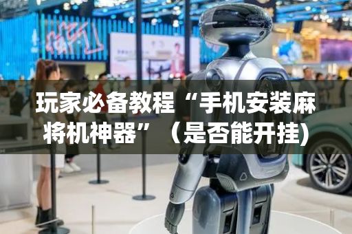 玩家必备教程“手机安装麻将机神器”（是否能开挂)