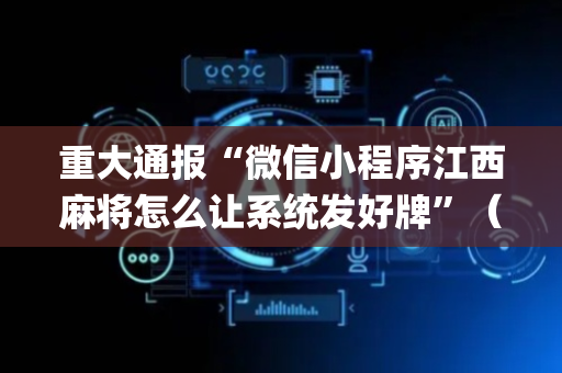 重大通报“微信小程序江西麻将怎么让系统发好牌”（输赢跟id号有关系吗)