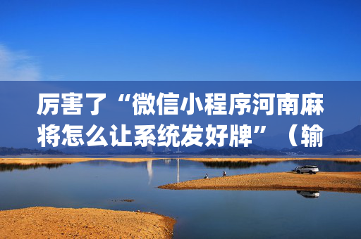 厉害了“微信小程序河南麻将怎么让系统发好牌”（输赢有什么规律)