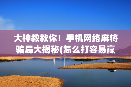 大神教教你！手机网络麻将骗局大揭秘(怎么打容易赢)