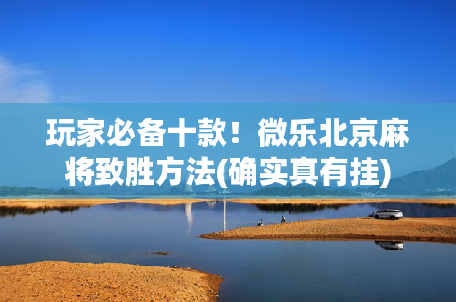 玩家必备十款！微乐北京麻将致胜方法(确实真有挂)