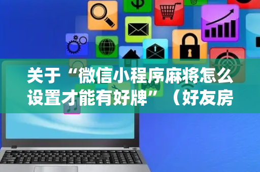 关于“微信小程序麻将怎么设置才能有好牌”（好友房怎么才能赢)