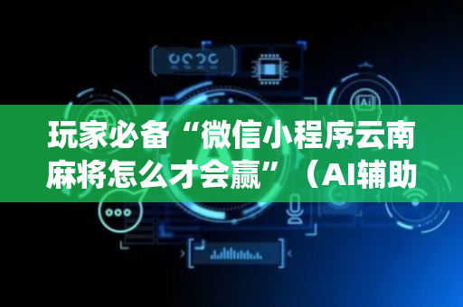 玩家必备“微信小程序云南麻将怎么才会赢”（AI辅助胡牌规则)