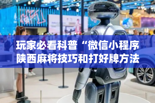 玩家必看科普“微信小程序陕西麻将技巧和打好牌方法”（攻略插件)