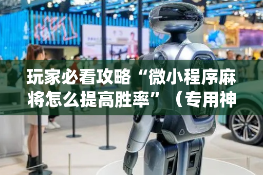 玩家必看攻略“微小程序麻将怎么提高胜率”（专用神器下载)