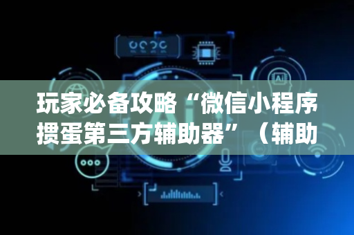 玩家必备攻略“微信小程序掼蛋第三方辅助器”（辅助器通用版)