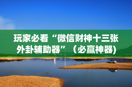 玩家必看“微信财神十三张外卦辅助器”（必赢神器)