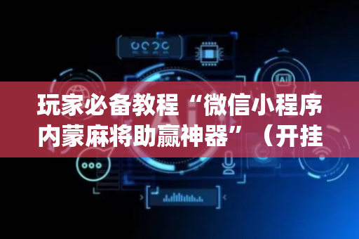 玩家必备教程“微信小程序内蒙麻将助赢神器”（开挂神器下载)