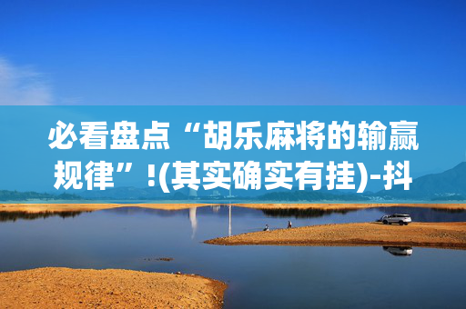 必看盘点“胡乐麻将的输赢规律”!(其实确实有挂)-抖音