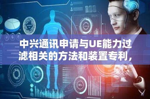 中兴通讯申请与UE能力过滤相关的方法和装置专利，通信设备传输通信设备支持的第二组频带的列表