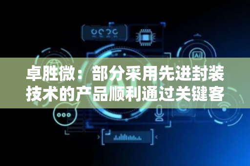 卓胜微：部分采用先进封装技术的产品顺利通过关键客户验证已实现规模出货
