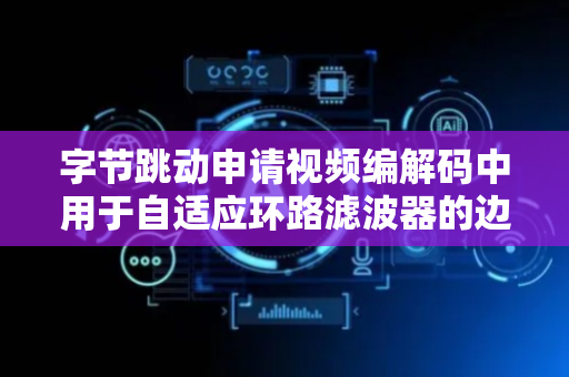 字节跳动申请视频编解码中用于自适应环路滤波器的边信息准备专利，基于ALF在可视媒体数据与比特流之间执行转换