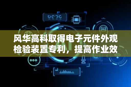 风华高科取得电子元件外观检验装置专利，提高作业效率