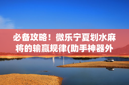 必备攻略！微乐宁夏划水麻将的输赢规律(助手神器外辅工具)