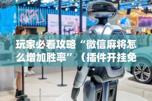 玩家必看攻略“微信麻将怎么增加胜率”（插件开挂免费AI)