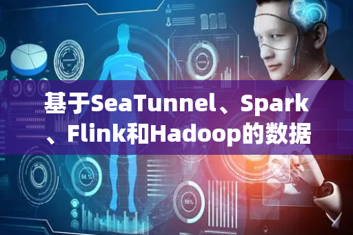 基于SeaTunnel、Spark、Flink和Hadoop的数据中台技术方案