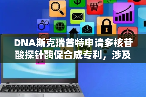 DNA斯克瑞普特申请多核苷酸探针酶促合成专利，涉及使用无模板DNA聚合酶酶促合成标记的多核苷酸探针的方法