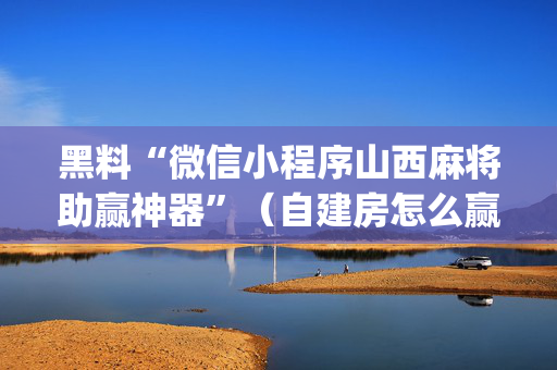 黑料“微信小程序山西麻将助赢神器”（自建房怎么赢)