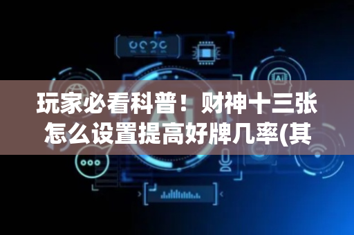 玩家必看科普！财神十三张怎么设置提高好牌几率(其实是有挂的)