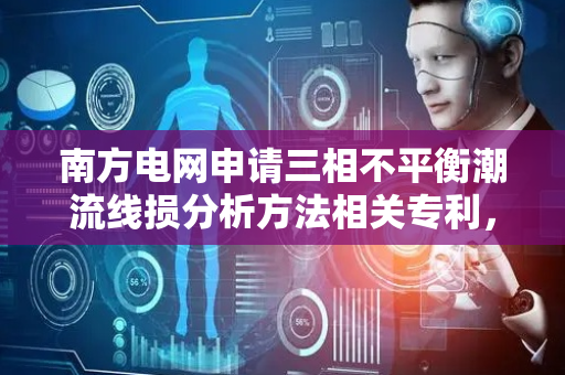 南方电网申请三相不平衡潮流线损分析方法相关专利，提高对线损分析的准确性