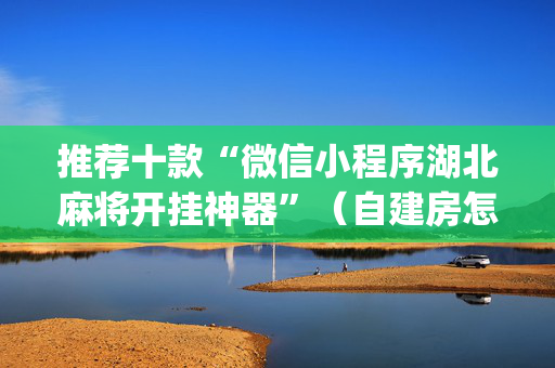 推荐十款“微信小程序湖北麻将开挂神器”（自建房怎么拿好牌)