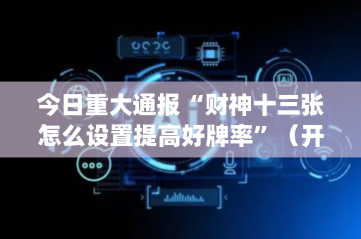 今日重大通报“财神十三张怎么设置提高好牌率”（开挂辅助插件)