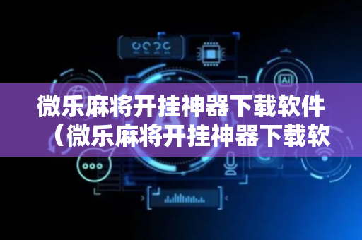 微乐麻将开挂神器下载软件（微乐麻将开挂神器下载软件苹果）