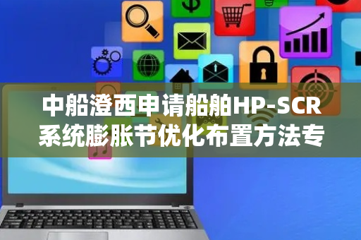 中船澄西申请船舶HP-SCR系统膨胀节优化布置方法专利，单船膨胀节数量从7个减少至6个