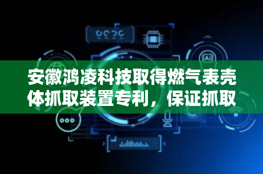 安徽鸿凌科技取得燃气表壳体抓取装置专利，保证抓取时与表壳的高贴合度