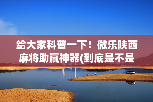 给大家科普一下！微乐陕西麻将助赢神器(到底是不是有挂)