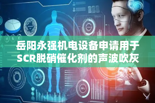 岳阳永强机电设备申请用于SCR脱硝催化剂的声波吹灰器专利，提升清灰效率且减少声波吹灰单元安装数量
