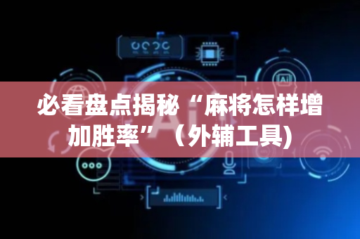 必看盘点揭秘“麻将怎样增加胜率”（外辅工具)
