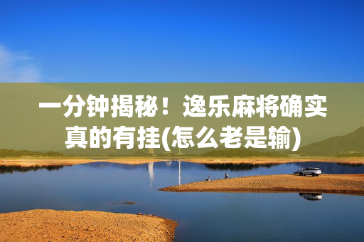 一分钟揭秘！逸乐麻将确实真的有挂(怎么老是输)