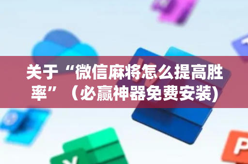 关于“微信麻将怎么提高胜率”（必赢神器免费安装)
