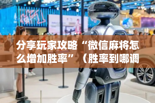 分享玩家攻略“微信麻将怎么增加胜率”（胜率到哪调)