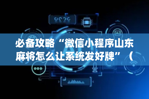 必备攻略“微信小程序山东麻将怎么让系统发好牌”（怎么设置才能赢)