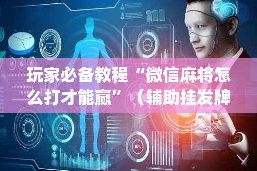 玩家必备教程“微信麻将怎么打才能赢”（辅助挂发牌规律)
