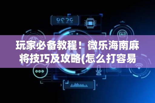 玩家必备教程！微乐海南麻将技巧及攻略(怎么打容易赢)