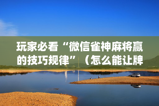 玩家必看“微信雀神麻将赢的技巧规律”（怎么能让牌好一点)