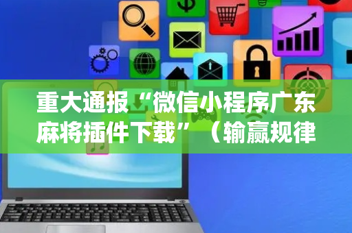 重大通报“微信小程序广东麻将插件下载”（输赢规律)
