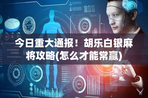 今日重大通报！胡乐白银麻将攻略(怎么才能常赢)