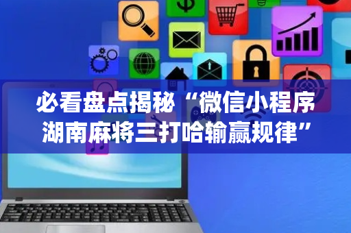 必看盘点揭秘“微信小程序湖南麻将三打哈输赢规律”（怎么能让牌好一点)