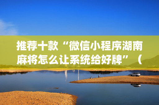 推荐十款“微信小程序湖南麻将怎么让系统给好牌”（辅助器通用版)