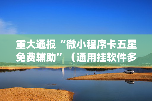 重大通报“微小程序卡五星免费辅助”（通用挂软件多少钱)