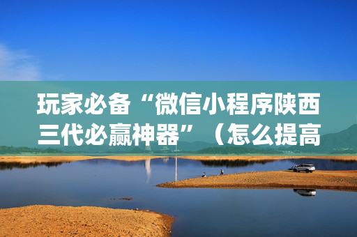 玩家必备“微信小程序陕西三代必赢神器”（怎么提高胜率)