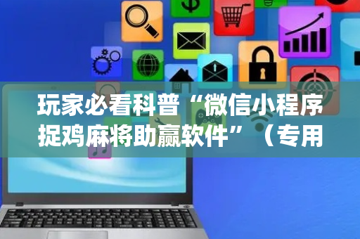 玩家必看科普“微信小程序捉鸡麻将助赢软件”（专用神器下载)