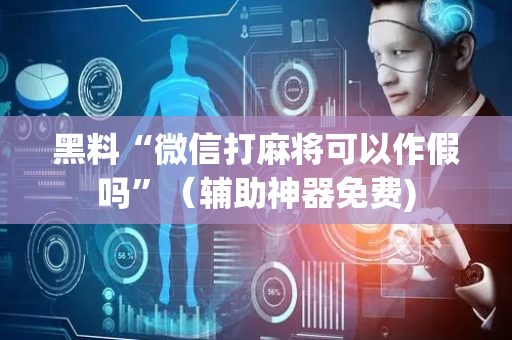 黑料“微信打麻将可以作假吗”（辅助神器免费)