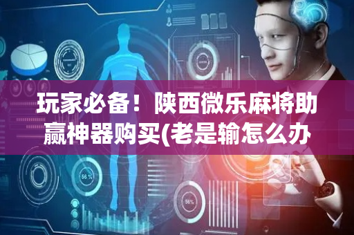 玩家必备！陕西微乐麻将助赢神器购买(老是输怎么办)